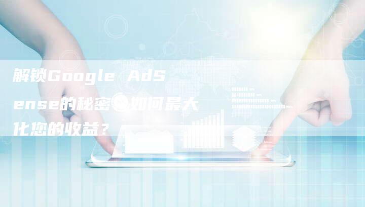 解锁Google AdSense的秘密：如何最大化您的收益？