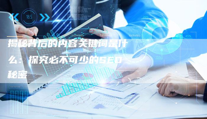 揭秘背后的内容关键词是什么：探究必不可少的SEO秘密