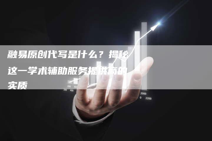 融易原创代写是什么？揭秘这一学术辅助服务提供商的实质