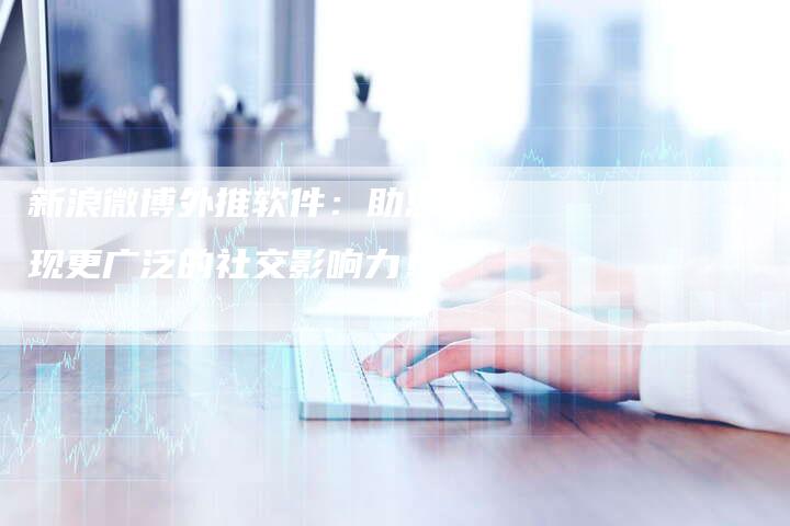 新浪微博外推软件：助您实现更广泛的社交影响力！