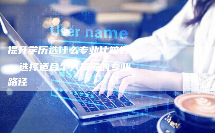 提升学历选什么专业比较好：选择适合个人发展的专业路径-夫唯域名网