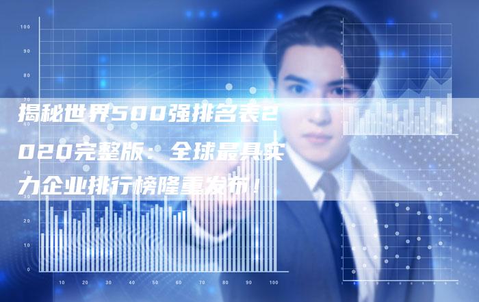 揭秘世界500强排名表2020完整版：全球最具实力企业排行榜隆重发布！