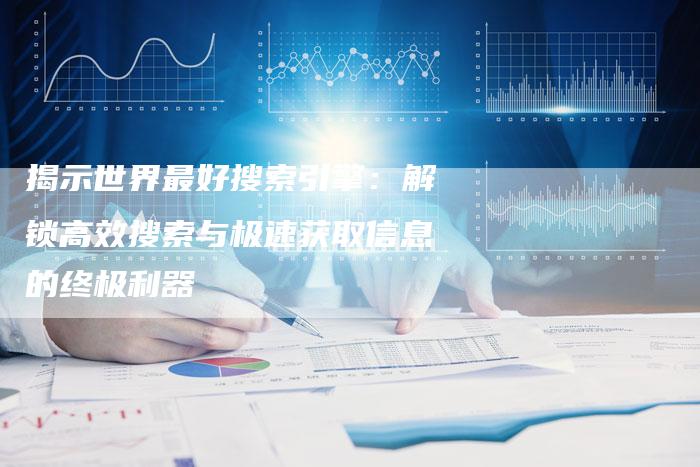 揭示世界最好搜索引擎：解锁高效搜索与极速获取信息的终极利器-夫唯域名网