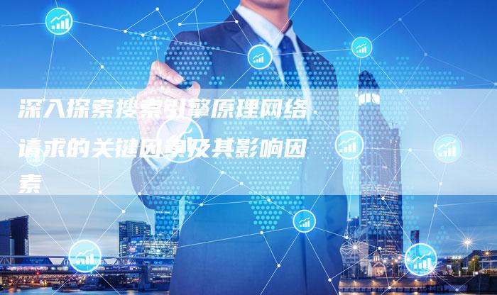 深入探索搜索引擎原理网络请求的关键因素及其影响因素