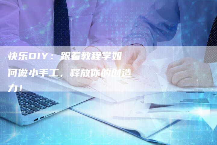 快乐DIY：跟着教程学如何做小手工，释放你的创造力！-夫唯域名网