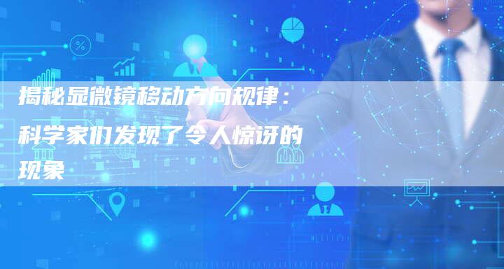 揭秘显微镜移动方向规律：科学家们发现了令人惊讶的现象-夫唯域名网