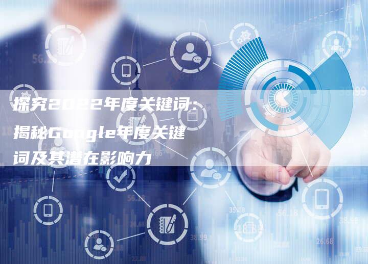 探究2022年度关键词：揭秘Google年度关键词及其潜在影响力-夫唯域名网