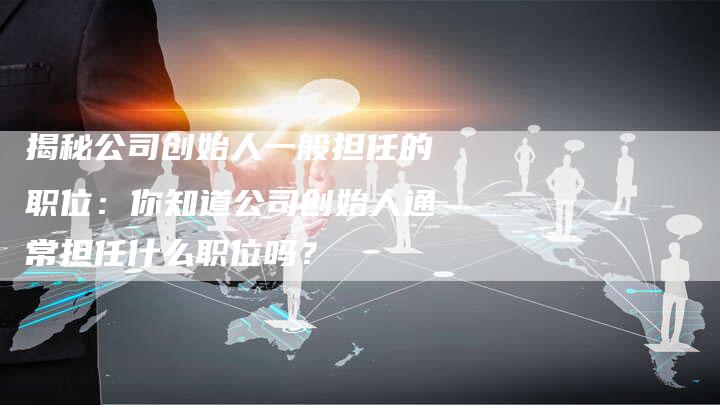 揭秘公司创始人一般担任的职位：你知道公司创始人通常担任什么职位吗？