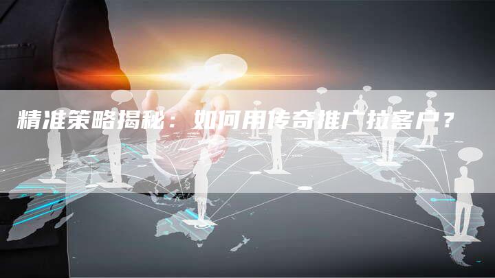 精准策略揭秘：如何用传奇推广拉客户？-夫唯域名网