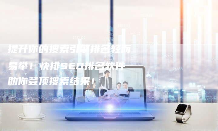提升你的搜索引擎排名轻而易举！快排SEO排名软件助你登顶搜索结果！-夫唯域名网