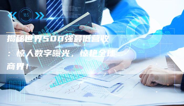 揭秘世界500强最低营收：惊人数字曝光，惊艳全球商界！