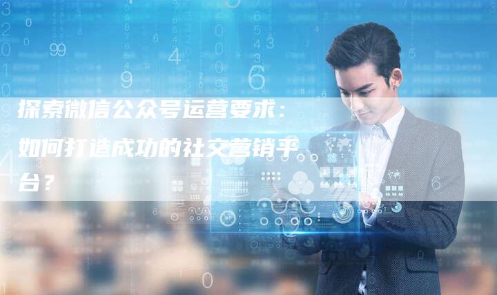 探索微信公众号运营要求：如何打造成功的社交营销平台？-夫唯域名网