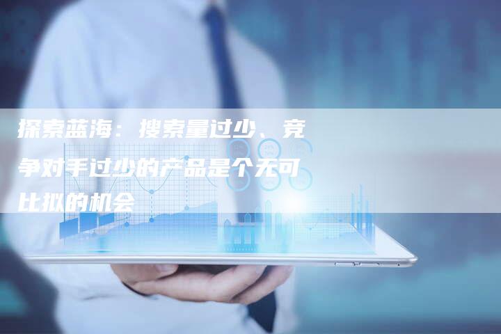 探索蓝海：搜索量过少、竞争对手过少的产品是个无可比拟的机会