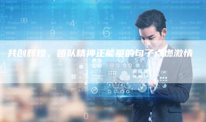 共创辉煌，团队精神正能量的句子点燃激情