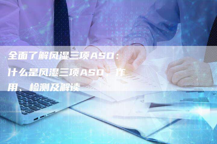 全面了解风湿三项ASO：什么是风湿三项ASO，作用、检测及解读-夫唯域名网