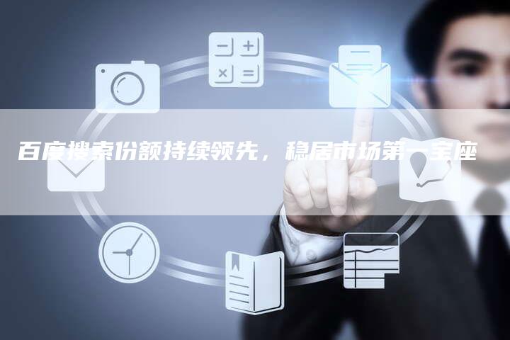 百度搜索份额持续领先，稳居市场第一宝座