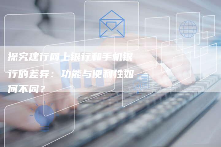 探究建行网上银行和手机银行的差异：功能与便利性如何不同？-夫唯域名网