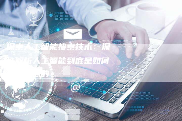 探索人工智能搜索技术：深入解析人工智能到底是如何搜索信息的