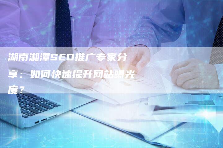 湖南湘潭SEO推广专家分享：如何快速提升网站曝光度？-夫唯域名网