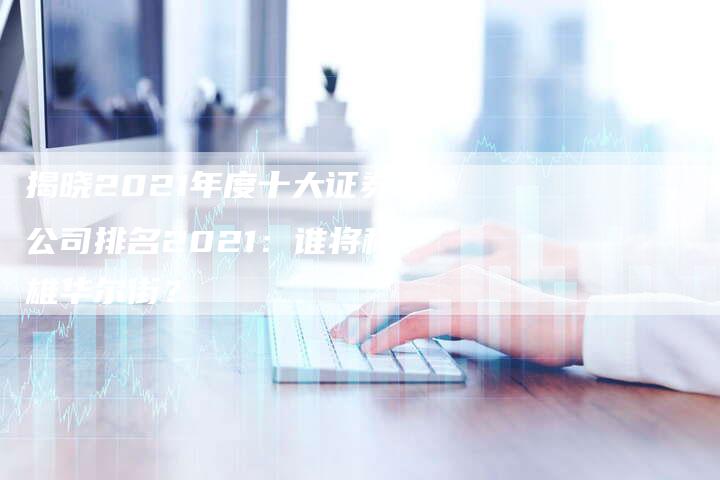 揭晓2021年度十大证券公司排名2021：谁将称雄华尔街？