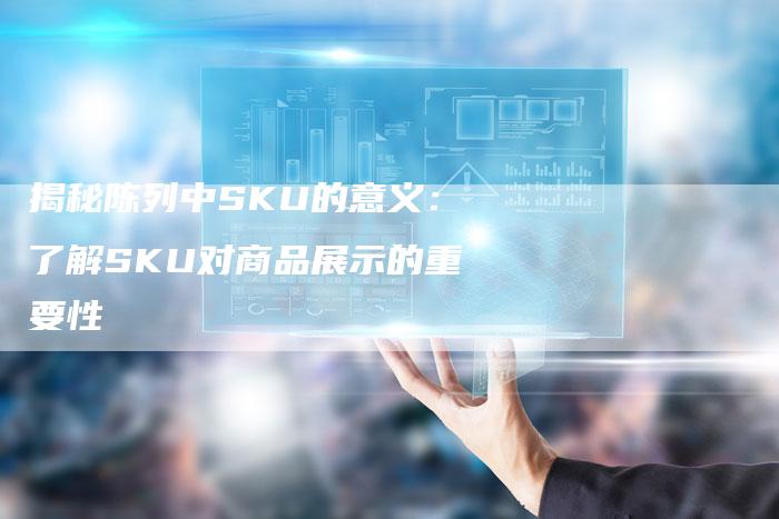 揭秘陈列中SKU的意义：了解SKU对商品展示的重要性