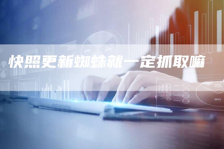 快照更新蜘蛛就一定抓取嘛