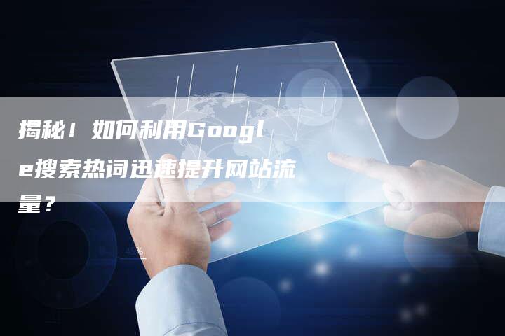 揭秘！如何利用Google搜索热词迅速提升网站流量？