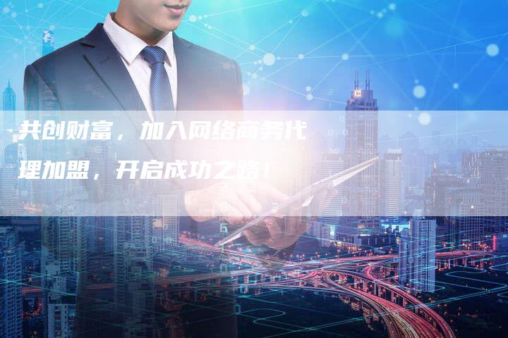 共创财富，加入网络商务代理加盟，开启成功之路！-夫唯域名网