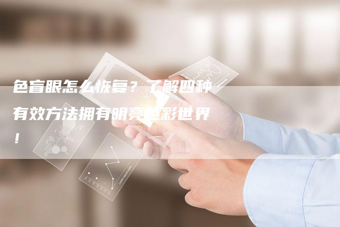 色盲眼怎么恢复？了解四种有效方法拥有明亮色彩世界！