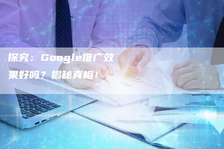 探究：Google推广效果好吗？揭秘真相！