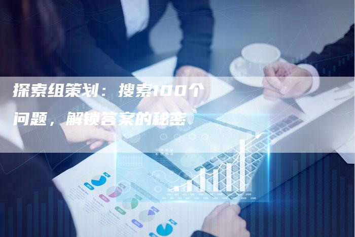 探索组策划：搜索100个问题，解锁答案的秘密