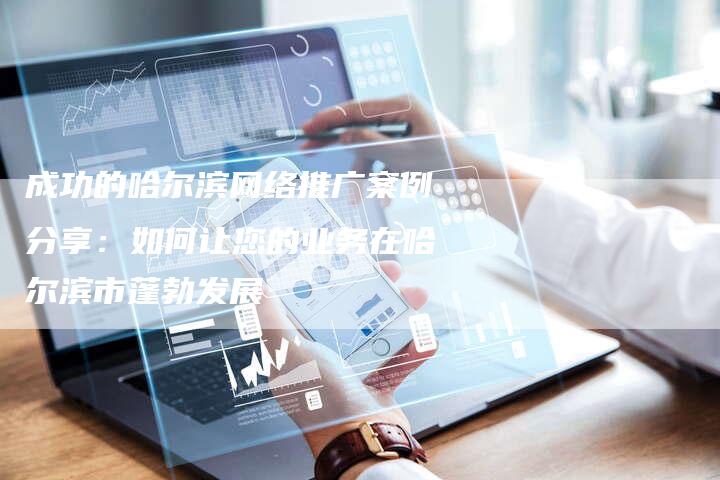 成功的哈尔滨网络推广案例分享：如何让您的业务在哈尔滨市蓬勃发展-夫唯域名网