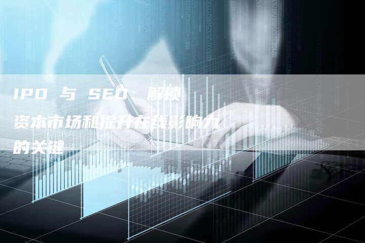 IPO 与 SEO：解锁资本市场和提升在线影响力的关键