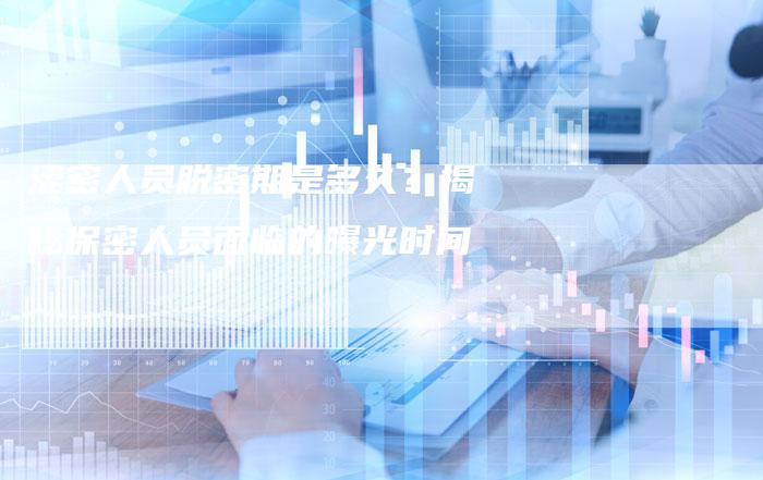 涩密人员脱密期是多久？揭秘保密人员面临的曝光时间-夫唯域名网