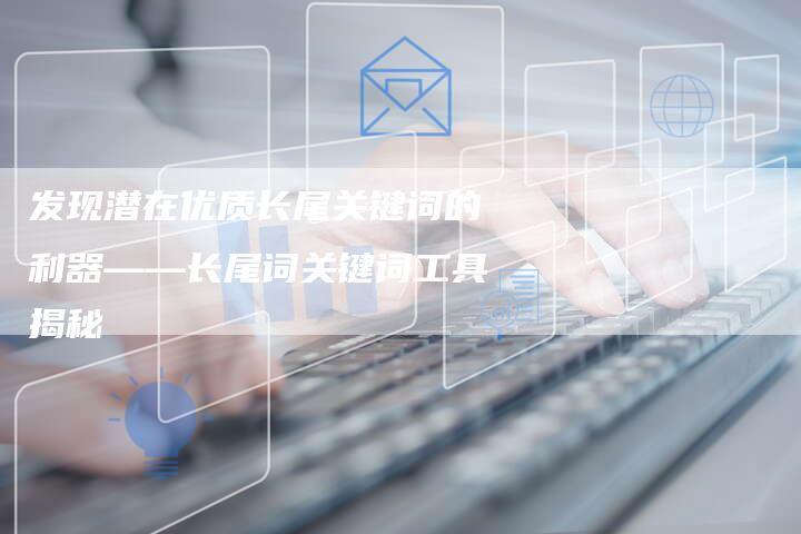 发现潜在优质长尾关键词的利器——长尾词关键词工具揭秘