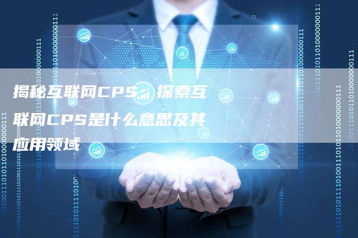 揭秘互联网CPS：探索互联网CPS是什么意思及其应用领域-夫唯域名网