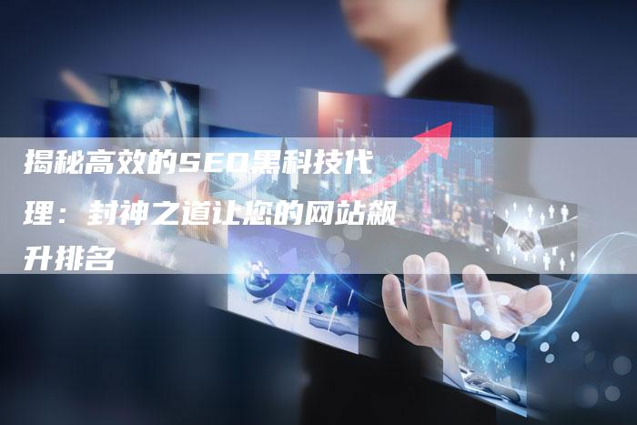 揭秘高效的SEO黑科技代理：封神之道让您的网站飙升排名