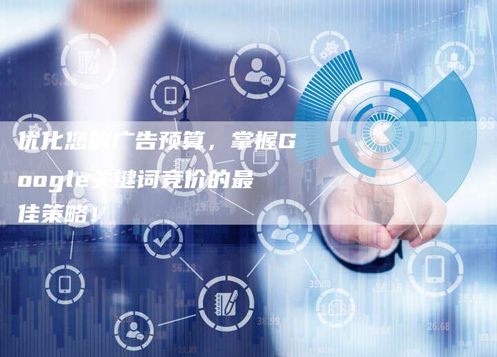 优化您的广告预算，掌握Google关键词竞价的最佳策略！