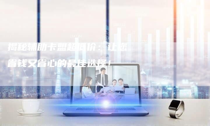 揭秘辅助卡盟超低价：让您省钱又省心的最佳选择！