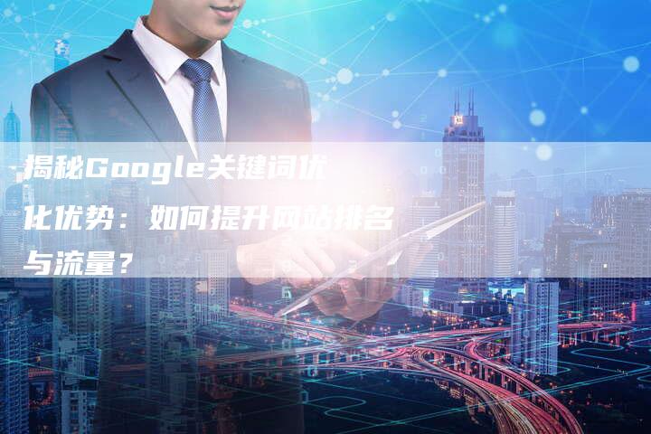 揭秘Google关键词优化优势：如何提升网站排名与流量？