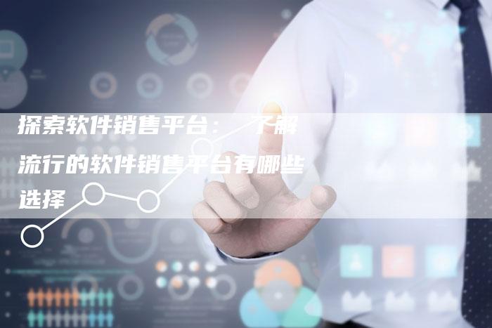 探索软件销售平台： 了解流行的软件销售平台有哪些选择-夫唯域名网