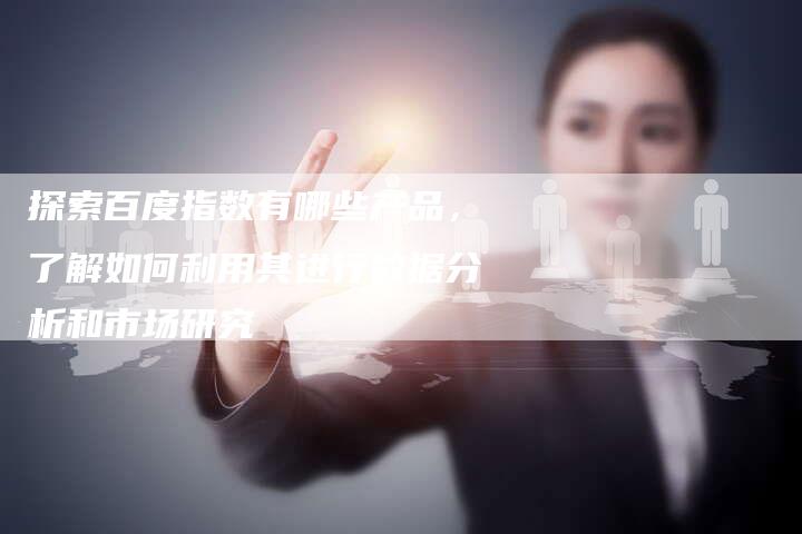 探索百度指数有哪些产品，了解如何利用其进行数据分析和市场研究