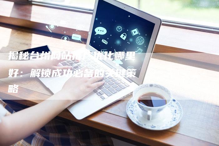 揭秘台州网站推广优化哪里好：解锁成功必备的关键策略-夫唯域名网