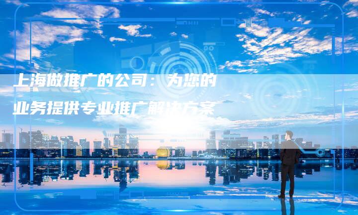 上海做推广的公司：为您的业务提供专业推广解决方案