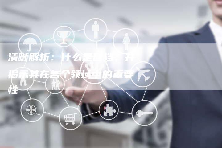 清晰解析：什么是回档，并揭示其在各个领域中的重要性