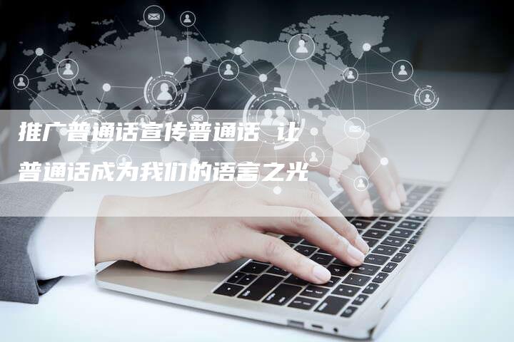 推广普通话宣传普通话 让普通话成为我们的语言之光
