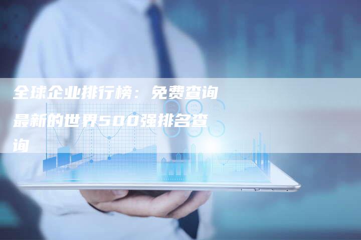 全球企业排行榜：免费查询最新的世界500强排名查询