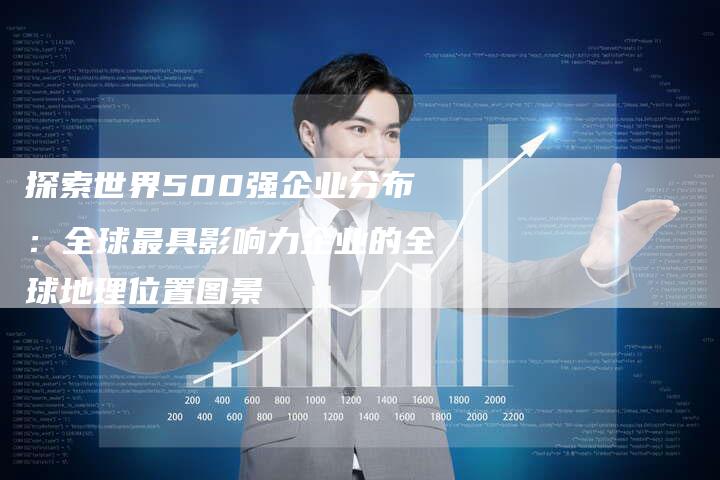 探索世界500强企业分布：全球最具影响力企业的全球地理位置图景-夫唯域名网