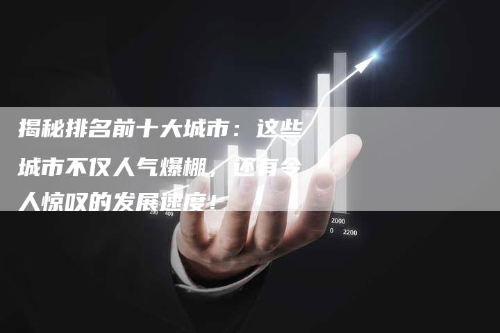 揭秘排名前十大城市：这些城市不仅人气爆棚，还有令人惊叹的发展速度！-夫唯域名网