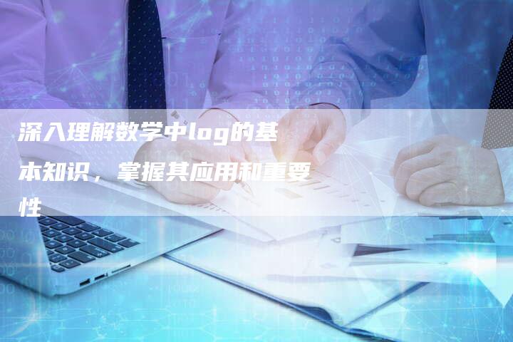 深入理解数学中log的基本知识，掌握其应用和重要性-夫唯域名网